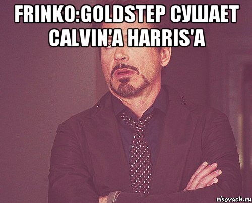 Frinko:GoLdStep сушает Calvin'a Harris'a , Мем твое выражение лица