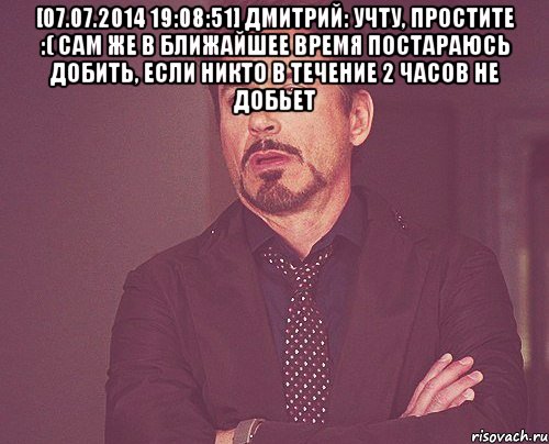 [07.07.2014 19:08:51] Дмитрий: учту, простите :( Сам же в ближайшее время постараюсь добить, если никто в течение 2 часов не добьет , Мем твое выражение лица