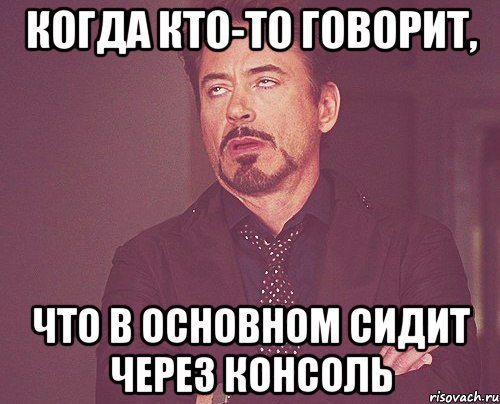 Когда кто-то говорит, что в основном сидит через консоль, Мем твое выражение лица