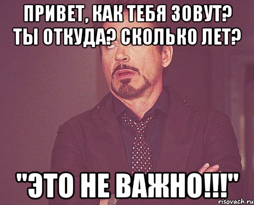 Привет, как тебя зовут? Ты откуда? Сколько лет? "ЭТО НЕ ВАЖНО!!!", Мем твое выражение лица