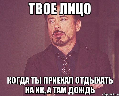 твое лицо когда ты приехал отдыхать на ИК, а там дождь, Мем твое выражение лица