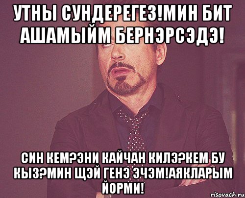 Утны сундерегез!Мин бит ашамыйм бернэрсэдэ! Син кем?Эни кайчан килэ?Кем бу кыз?Мин щэй генэ эчэм!Аякларым йорми!, Мем твое выражение лица