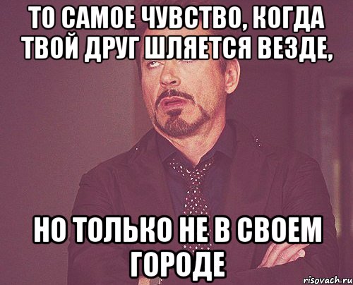 то самое чувство, когда твой друг шляется везде, но только не в своем городе, Мем твое выражение лица