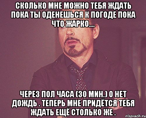 сколько мне можно тебя ждать пока ты оденешься к погоде пока что жарко.... через пол часа (30 мин.) о нет дождь . теперь мне придётся тебя ждать ещё столько же ., Мем твое выражение лица