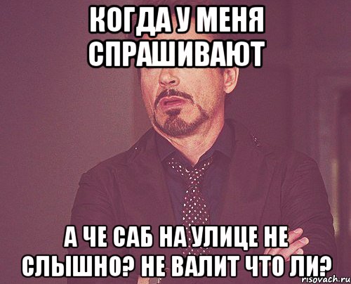 Когда у меня спрашивают А че саб на улице не слышно? Не валит что ли?, Мем твое выражение лица