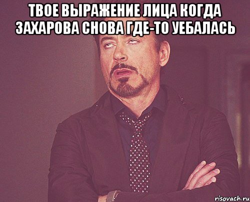 твое выражение лица когда Захарова снова где-то уебалась , Мем твое выражение лица