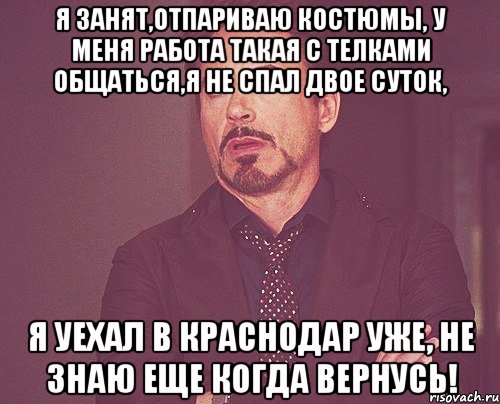 я занят,отпариваю костюмы, у меня работа такая с телками общаться,я не спал двое суток, я уехал в краснодар уже, не знаю еще когда вернусь!, Мем твое выражение лица