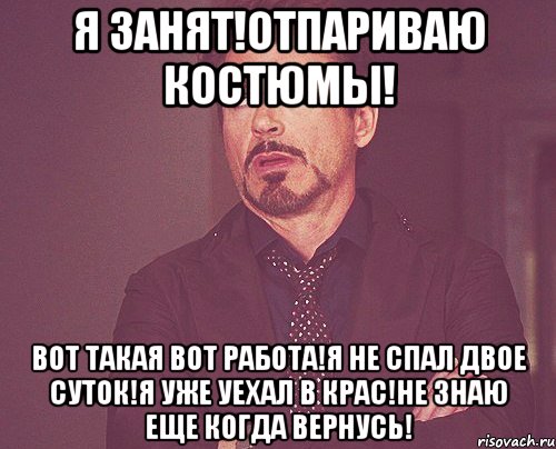 я занят!отпариваю костюмы! вот такая вот работа!я не спал двое суток!я уже уехал в крас!не знаю еще когда вернусь!, Мем твое выражение лица