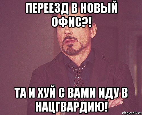 переезд в новый офис?! та и хуй с вами иду в нацгвардию!, Мем твое выражение лица