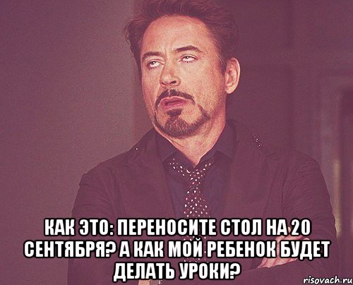  Как это: переносите стол на 20 сентября? А как мой ребенок будет делать уроки?, Мем твое выражение лица