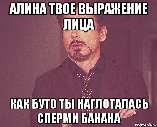 алина твое выражение лица как буто ты наглоталась сперми банана, Мем твое выражение лица