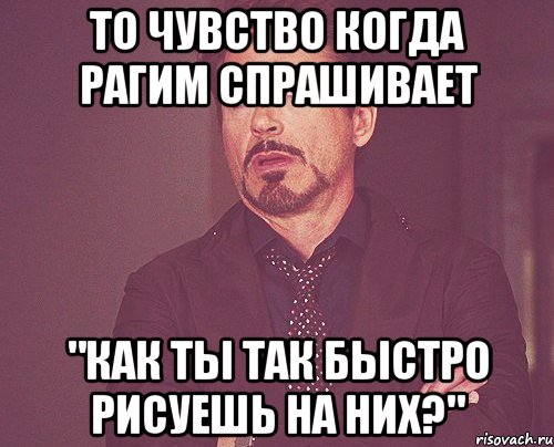 То чувство когда Рагим спрашивает "Как ты так быстро рисуешь на них?", Мем твое выражение лица