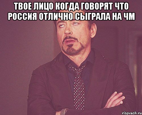 твое лицо когда говорят что россия отлично сыграла на чм , Мем твое выражение лица