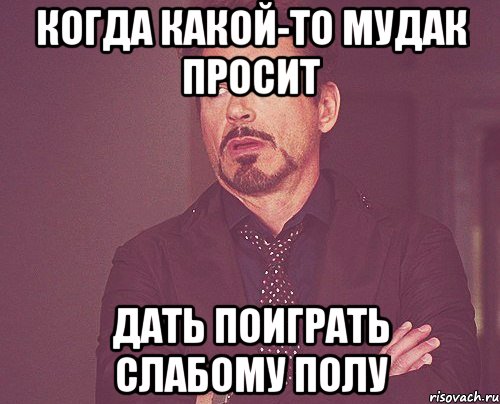 Когда какой-то мудак просит Дать поиграть слабому полу, Мем твое выражение лица