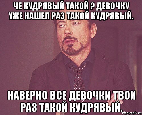 Че кудрявый такой ? Девочку уже нашел раз такой кудрявый. Наверно все девочки твои раз такой кудрявый., Мем твое выражение лица