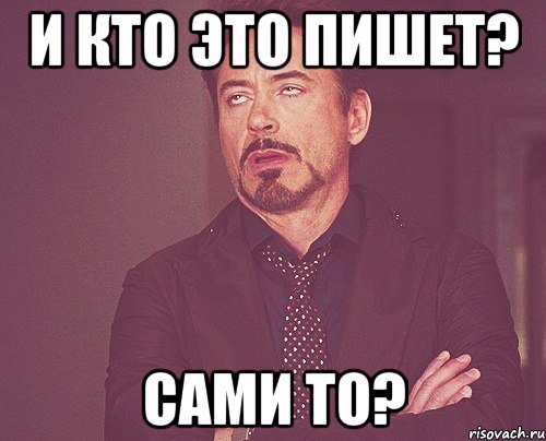 И КТО ЭТО ПИШЕТ? САМИ ТО?, Мем твое выражение лица