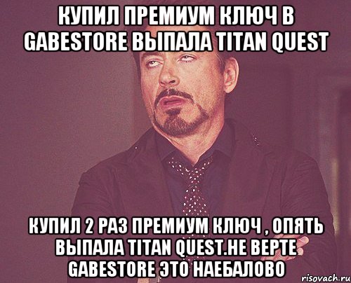 купил премиум ключ в GabeStore выпала Titan Quest купил 2 раз премиум ключ , опять выпала Titan Quest.Не верте GabeStore это наебалово, Мем твое выражение лица