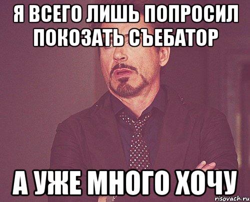 Я всего лишь попросил покозать съебатор А уже много хочу, Мем твое выражение лица