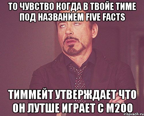 То чувство когда в твойе тиме под названием Five Facts тиммейт утверждает что он лутше играет с м200, Мем твое выражение лица