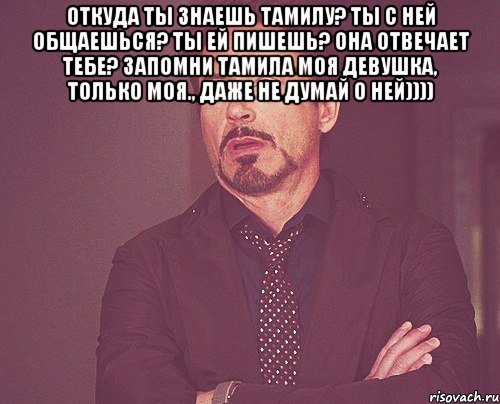 Откуда ты знаешь Тамилу? Ты с ней общаешься? Ты ей пишешь? Она отвечает тебе? Запомни Тамила моя девушка, только моя., Даже не думай о ней)))) , Мем твое выражение лица