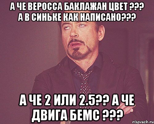 А че веросса баклажан цвет ??? А в синьке как написано??? А че 2 или 2.5?? А че двига бемс ???, Мем твое выражение лица