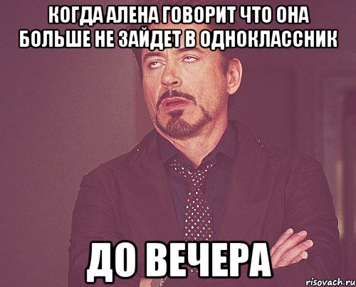 Когда алена говорит что она больше не зайдет в одноклассник До вечера, Мем твое выражение лица