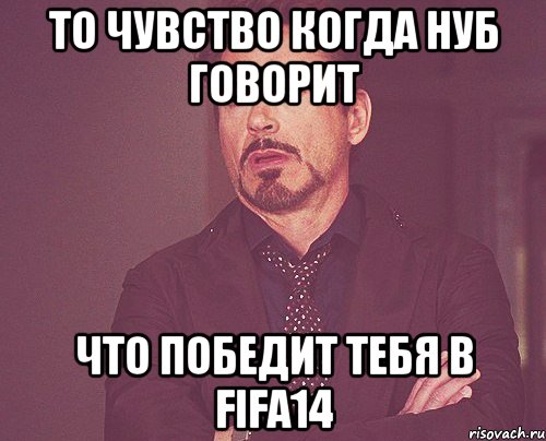 То чувство когда нуб говорит Что победит тебя в Fifa14, Мем твое выражение лица