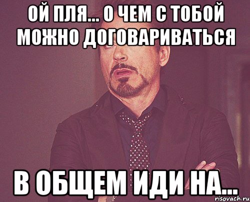 ой пля... О чем с тобой можно договариваться В общем иди на..., Мем твое выражение лица