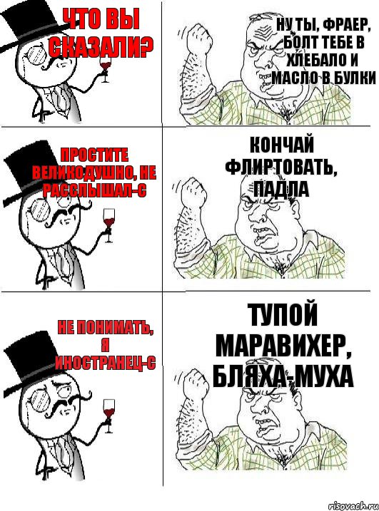 Что вы сказали? Простите великодушно, не расслышал-с Не понимать, я иностранец-с Ну ты, фраер, болт тебе в хлебало и масло в булки  Кончай флиртовать, падла Тупой маравихер, бляха-муха, Комикс  ты че бля интеллигент