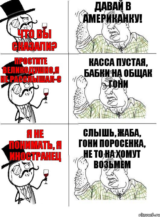 Что вы сказали? Давай в американку! Простите великодушно,я не расслышал-с Касса пустая, бабки на общак гони Я не понимать, я иностранец Слышь, жаба, гони поросенка, не то на хомут возьмем, Комикс  ты че бля интеллигент