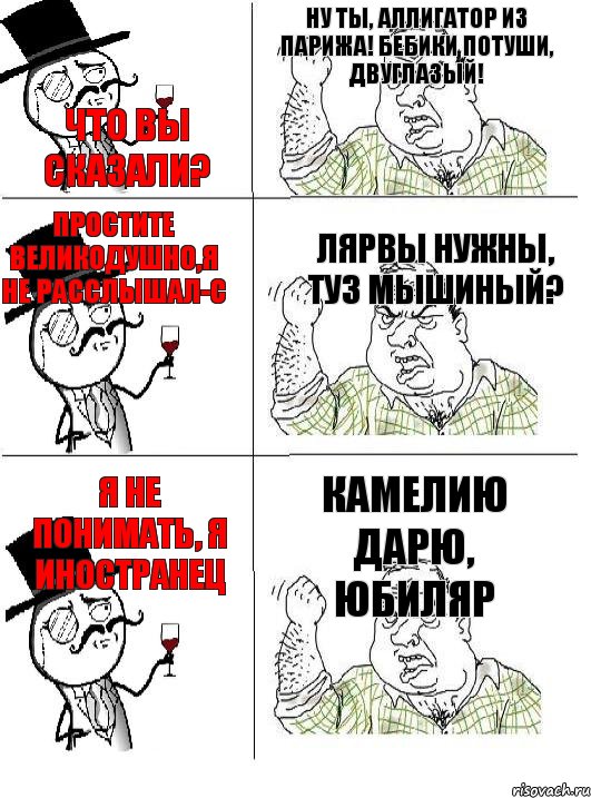 Что вы сказали? Ну ты, аллигатор из Парижа! Бебики потуши, двуглазый! Простите великодушно,я не расслышал-с Лярвы нужны, туз мышиный? Я не понимать, я иностранец Камелию дарю, юбиляр