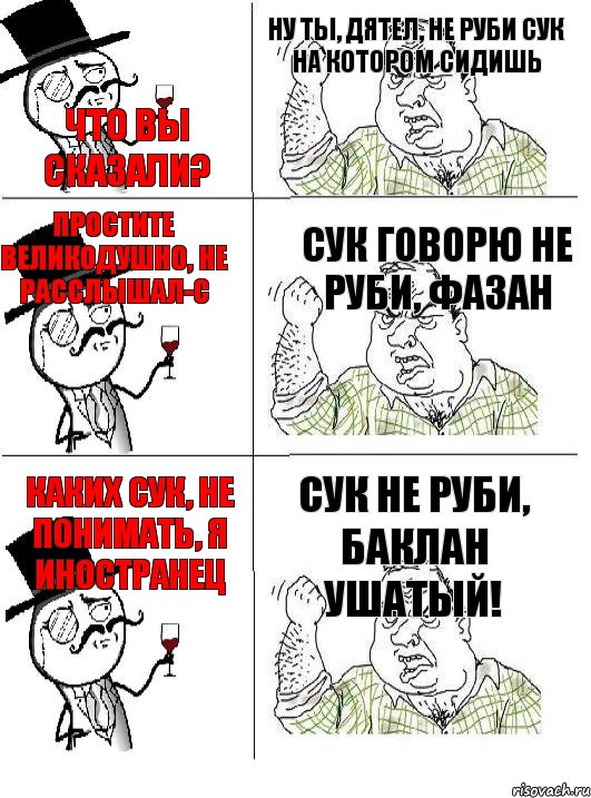 Что вы сказали? Ну ты, дятел, не руби сук на котором сидишь Простите великодушно, не расслышал-с Сук говорю не руби, фазан Каких сук, не понимать, я иностранец Сук не руби, баклан ушатый!, Комикс  ты че бля интеллигент