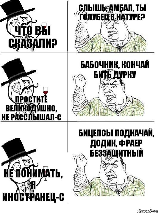 Что вы сказали? Слышь, амбал, ты голубец в натуре? Простите великодушно, не расслышал-с Бабочник, кончай бить дурку Не понимать, я иностранец-с Бицепсы подкачай, додик, фраер беззащитный, Комикс  ты че бля интеллигент