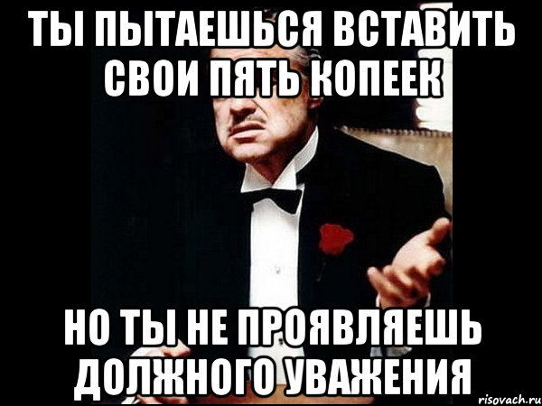 ты пытаешься вставить свои пять копеек но ты не проявляешь должного уважения, Мем ты делаешь это без уважения