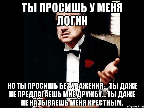 Ты просишь у меня логин но ты просишь без уважения... ты даже не предлагаешь мне дружбу... ты даже не называешь меня крестным., Мем ты делаешь это без уважения