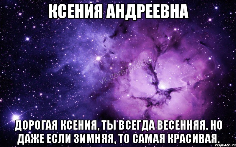 КСЕНИЯ АНДРЕЕВНА Дорогая Ксения, Ты всегда весенняя. Но даже если зимняя, То самая красивая., Мем  Ты просто космос