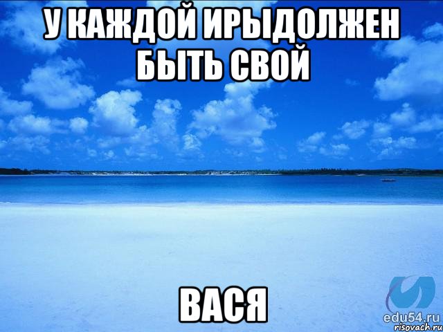 у каждой Ирыдолжен быть свой вася, Мем у каждой Ксюши должен быть свой 