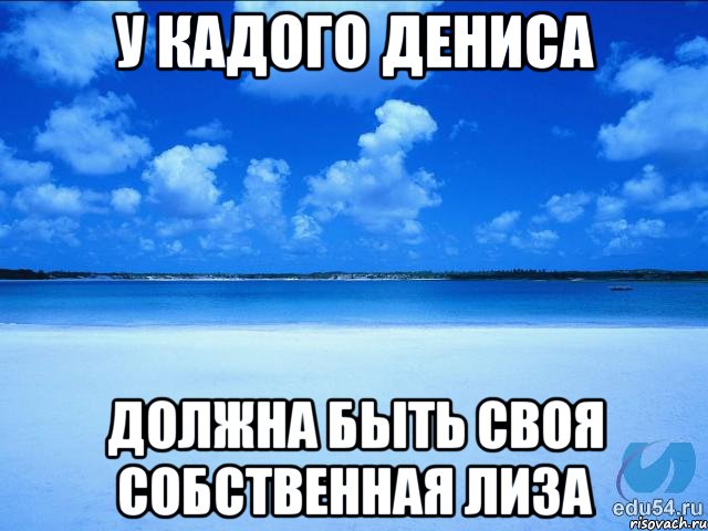 У КАДОГО ДЕНИСА ДОЛЖНА БЫТЬ СВОЯ СОБСТВЕННАЯ ЛИЗА, Мем у каждой Ксюши должен быть свой 