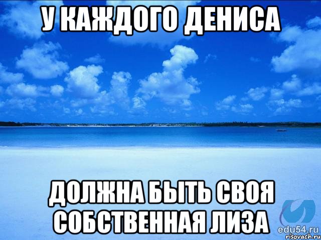 У КАЖДОГО ДЕНИСА ДОЛЖНА БЫТЬ СВОЯ СОБСТВЕННАЯ ЛИЗА, Мем у каждой Ксюши должен быть свой 