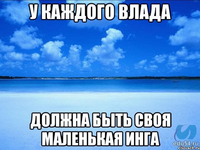 У КАЖДОГО ВЛАДА ДОЛЖНА БЫТЬ СВОЯ МАЛЕНЬКАЯ ИНГА, Мем у каждой Ксюши должен быть свой 