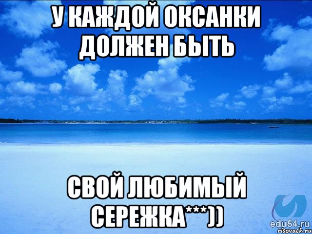 У каждой оксанки должен быть Свой любимый сережка***)), Мем у каждой Ксюши должен быть свой 