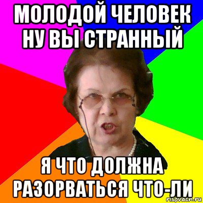 МОЛОДОЙ Человек ну вы странный я что должна разорваться что-ли, Мем Типичная училка