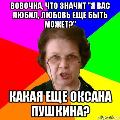 Вовочка, что значит "Я вас любил, любовь еще быть может?" Какая еще Оксана Пушкина?, Мем Типичная училка