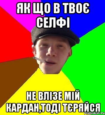 Як що в твоє селфі Не влізе мій кардан,тоді тєряйся, Мем умный гопник