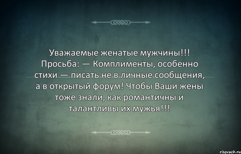 Уважаемые женатые мужчины!!! Просьба: — Комплименты, особенно стихи — писать не в личные сообщения, а в открытый форум! Чтобы Ваши жены тоже знали, как романтичны и талантливы их мужья!!!