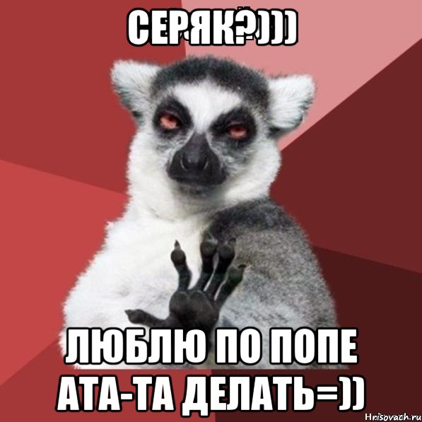 Серяк?))) Люблю по попе ата-та делать=)), Мем Узбагойзя