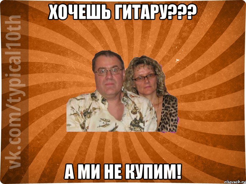 Хочешь гитару??? А ми не купим!