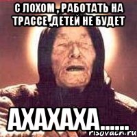 с лохом , работать на трассе ,детей не будет ахахаха......, Мем Ванга (цвет)