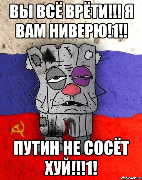 вы всё врёти!!! я вам ниверю!1!! путин не сосёт хуй!!!1!