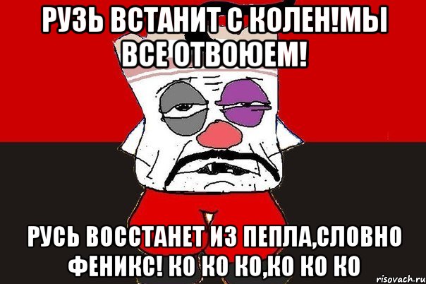 РУЗЬ ВСТАНИТ С КОЛЕН!МЫ ВСЕ ОТВОЮЕМ! РУСЬ ВОССТАНЕТ ИЗ ПЕПЛА,СЛОВНО ФЕНИКС! КО КО КО,КО КО КО, Мем ватник